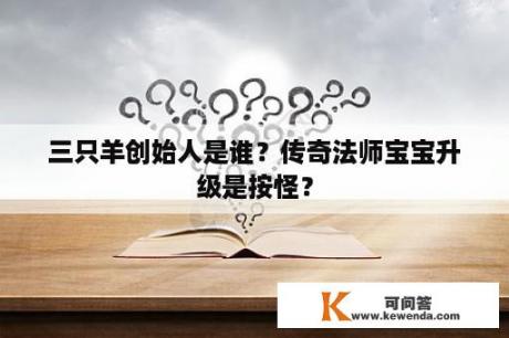 三只羊创始人是谁？传奇法师宝宝升级是按怪？