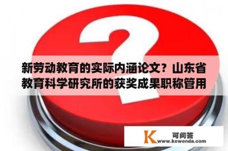 新劳动教育的实际内涵论文？山东省教育科学研究所的获奖成果职称管用吗？