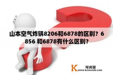 山本空气炸锅8206和6878的区别？6856 和6878有什么区别？