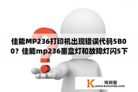 佳能MP236打印机出现错误代码5B00？佳能mp236墨盒灯和故障灯闪5下？