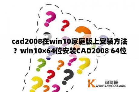 cad2008在win10家庭版上安装方法？win10×64位安装CAD2008 64位软件失败解决办法？