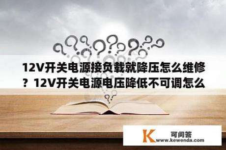 12V开关电源接负载就降压怎么维修？12V开关电源电压降低不可调怎么维修？