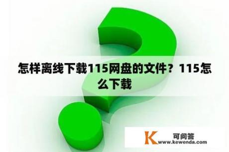 怎样离线下载115网盘的文件？115怎么下载