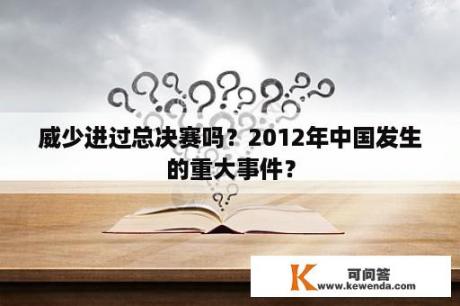 威少进过总决赛吗？2012年中国发生的重大事件？