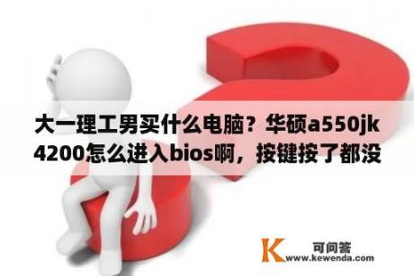 大一理工男买什么电脑？华硕a550jk4200怎么进入bios啊，按键按了都没用？