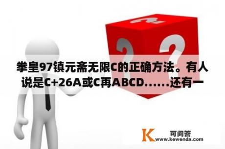 拳皇97镇元斋无限C的正确方法。有人说是C+26A或C再ABCD……还有一个是C+26ABCD？拳皇97无限威力的怎么曝气？