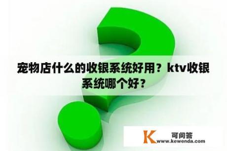 宠物店什么的收银系统好用？ktv收银系统哪个好？