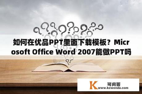 如何在优品PPT里面下载模板？Microsoft Office Word 2007能做PPT吗？