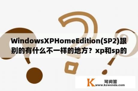 WindowsXPHomeEdition(SP2)跟别的有什么不一样的地方？xp和sp的区别？