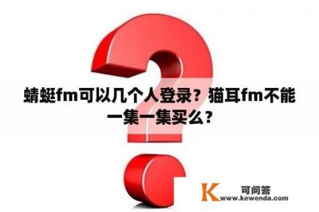 蜻蜓fm可以几个人登录？猫耳fm不能一集一集买么？