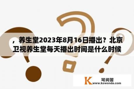 ，养生堂2023年8月16日播出？北京卫视养生堂每天播出时间是什么时候？