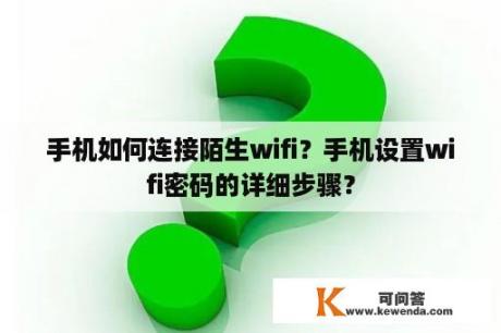 手机如何连接陌生wifi？手机设置wifi密码的详细步骤？