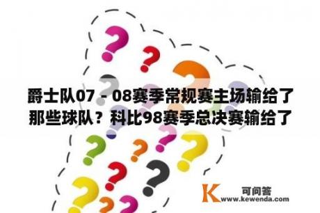 爵士队07－08赛季常规赛主场输给了那些球队？科比98赛季总决赛输给了谁？