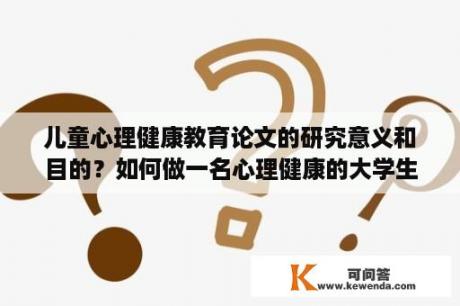 儿童心理健康教育论文的研究意义和目的？如何做一名心理健康的大学生作文？