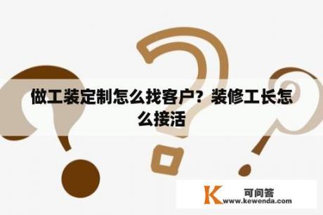 做工装定制怎么找客户？装修工长怎么接活