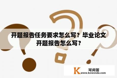 开题报告任务要求怎么写？毕业论文开题报告怎么写？