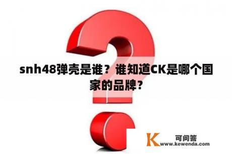 snh48弹壳是谁？谁知道CK是哪个国家的品牌？