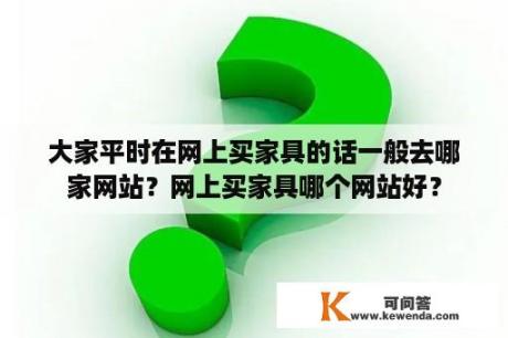 大家平时在网上买家具的话一般去哪家网站？网上买家具哪个网站好？