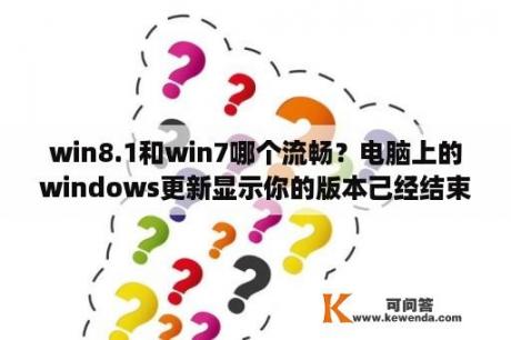 win8.1和win7哪个流畅？电脑上的windows更新显示你的版本己经结束服务应如何解决？