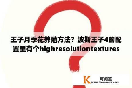 王子月季花养殖方法？波斯王子4的配置里有个highresolutiontextures是什么意思？