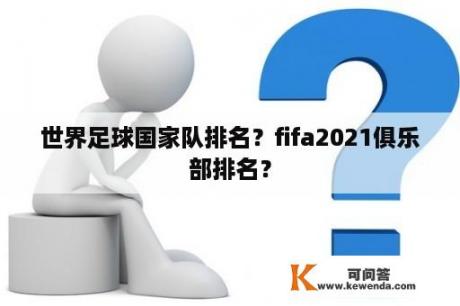 世界足球国家队排名？fifa2021俱乐部排名？