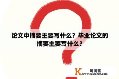 论文中摘要主要写什么？毕业论文的摘要主要写什么？