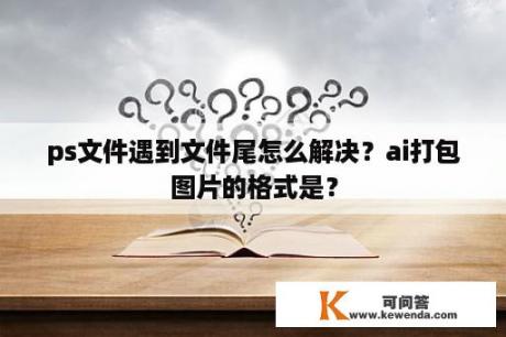 ps文件遇到文件尾怎么解决？ai打包图片的格式是？