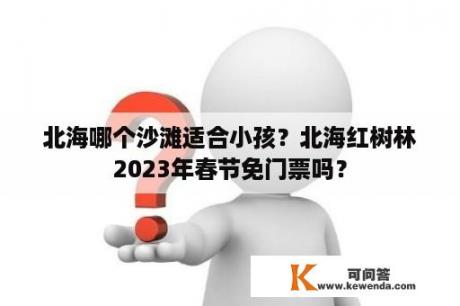 北海哪个沙滩适合小孩？北海红树林2023年春节免门票吗？