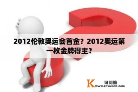 2012伦敦奥运会首金？2012奥运第一枚金牌得主？