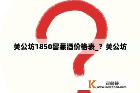 关公坊1850窖藏酒价格表_？关公坊