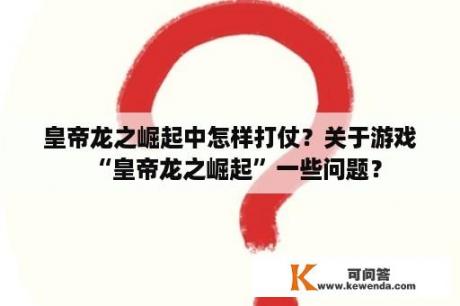 皇帝龙之崛起中怎样打仗？关于游戏“皇帝龙之崛起”一些问题？