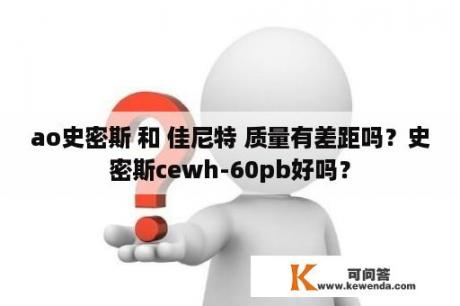 ao史密斯 和 佳尼特 质量有差距吗？史密斯cewh-60pb好吗？