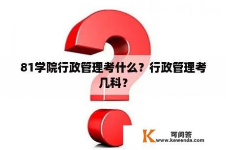 81学院行政管理考什么？行政管理考几科？