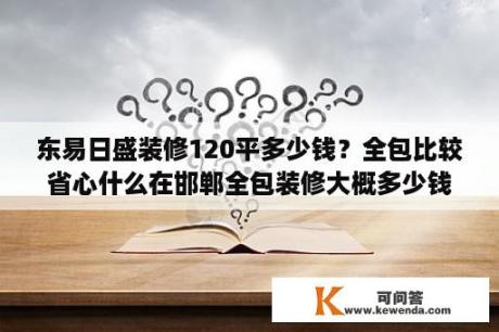 东易日盛装修120平多少钱？全包比较省心什么在邯郸全包装修大概多少钱？