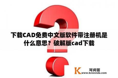下载CAD免费中文版软件带注册机是什么意思？破解版cad下载