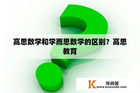 高思数学和学而思数学的区别？高思教育