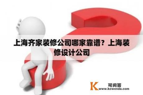 上海齐家装修公司哪家靠谱？上海装修设计公司