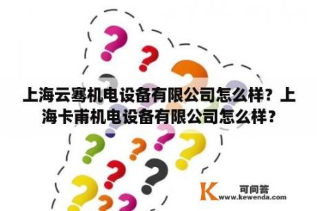上海云骞机电设备有限公司怎么样？上海卡甫机电设备有限公司怎么样？