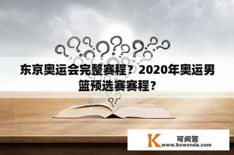 东京奥运会完整赛程？2020年奥运男篮预选赛赛程？