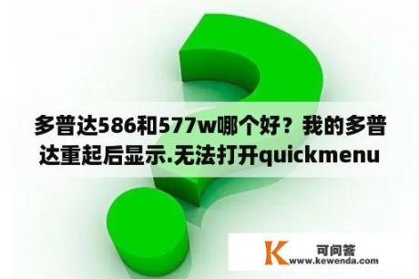 多普达586和577w哪个好？我的多普达重起后显示.无法打开quickmenu.什么意思啊怎么去掉？