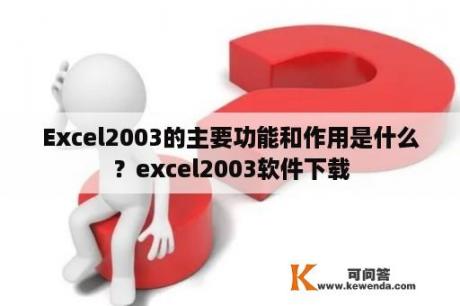 Excel2003的主要功能和作用是什么？excel2003软件下载