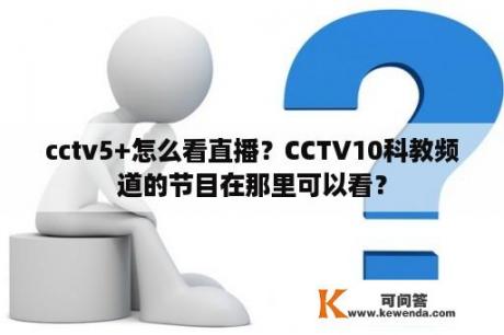 cctv5+怎么看直播？CCTV10科教频道的节目在那里可以看？