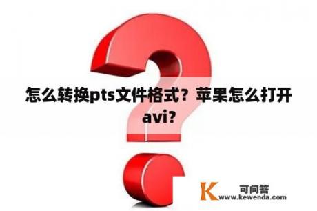 怎么转换pts文件格式？苹果怎么打开avi？