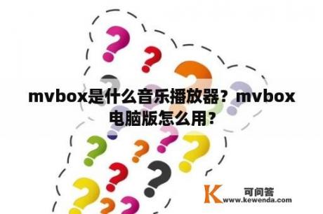 mvbox是什么音乐播放器？mvbox电脑版怎么用？