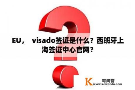 EU，  visado签证是什么？西班牙上海签证中心官网？