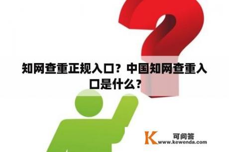 知网查重正规入口？中国知网查重入口是什么？