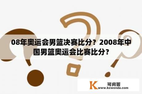 08年奥运会男篮决赛比分？2008年中国男篮奥运会比赛比分？