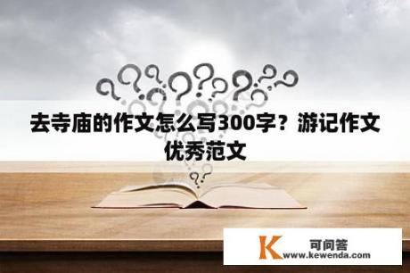 去寺庙的作文怎么写300字？游记作文优秀范文