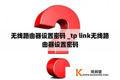 无线路由器设置密码 _tp link无线路由器设置密码