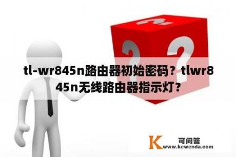 tl-wr845n路由器初始密码？tlwr845n无线路由器指示灯？